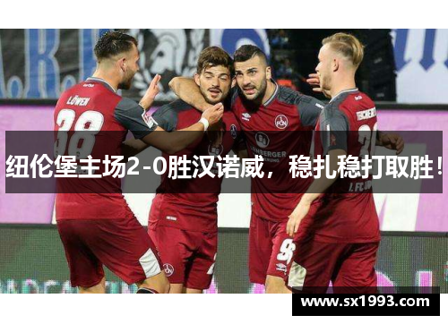 纽伦堡主场2-0胜汉诺威，稳扎稳打取胜！